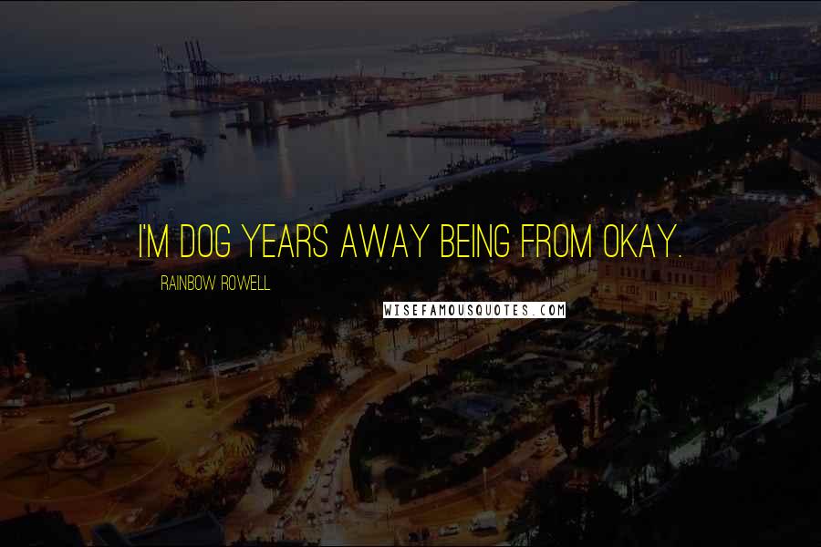 Rainbow Rowell Quotes: I'm dog years away being from okay.