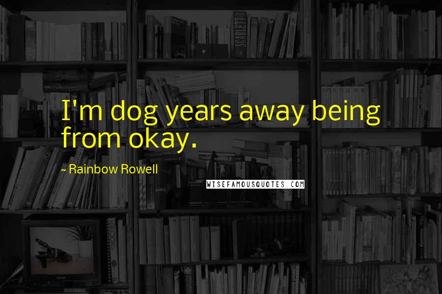 Rainbow Rowell Quotes: I'm dog years away being from okay.