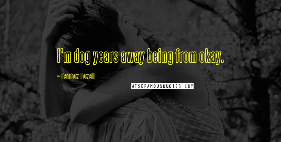 Rainbow Rowell Quotes: I'm dog years away being from okay.