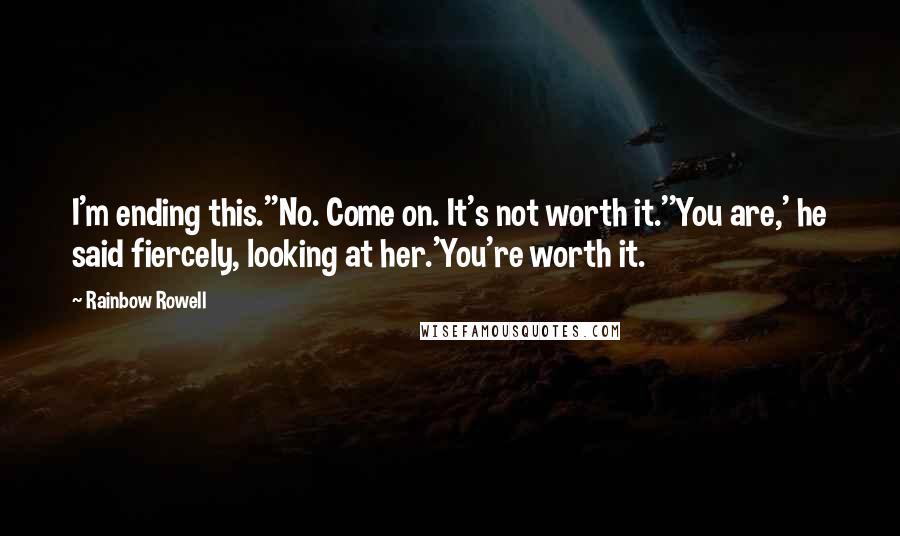 Rainbow Rowell Quotes: I'm ending this.''No. Come on. It's not worth it.''You are,' he said fiercely, looking at her.'You're worth it.