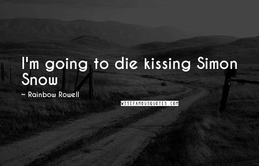 Rainbow Rowell Quotes: I'm going to die kissing Simon Snow