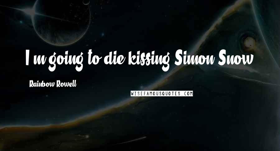 Rainbow Rowell Quotes: I'm going to die kissing Simon Snow