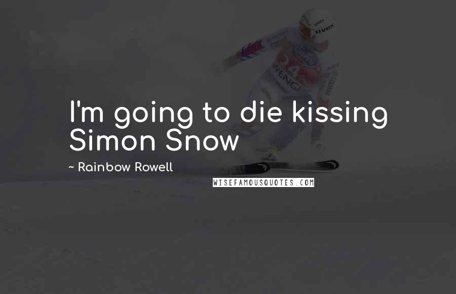 Rainbow Rowell Quotes: I'm going to die kissing Simon Snow