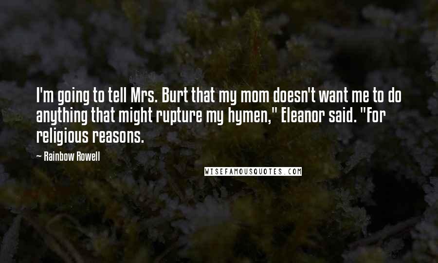 Rainbow Rowell Quotes: I'm going to tell Mrs. Burt that my mom doesn't want me to do anything that might rupture my hymen," Eleanor said. "For religious reasons.