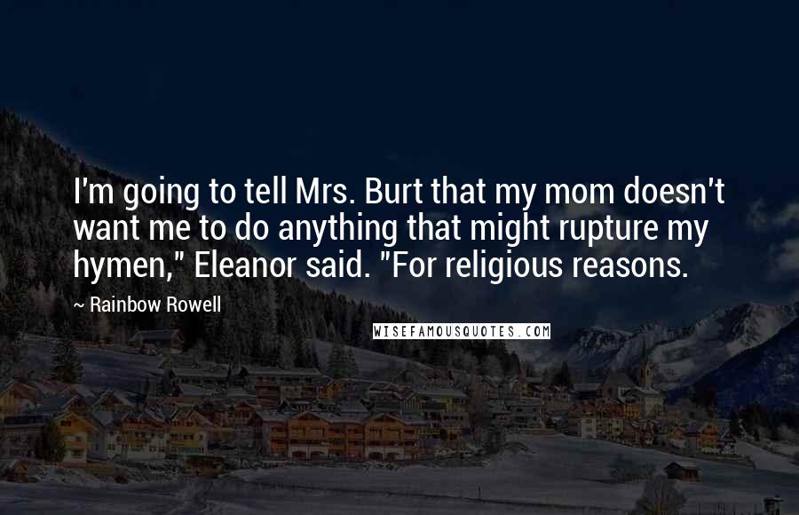 Rainbow Rowell Quotes: I'm going to tell Mrs. Burt that my mom doesn't want me to do anything that might rupture my hymen," Eleanor said. "For religious reasons.