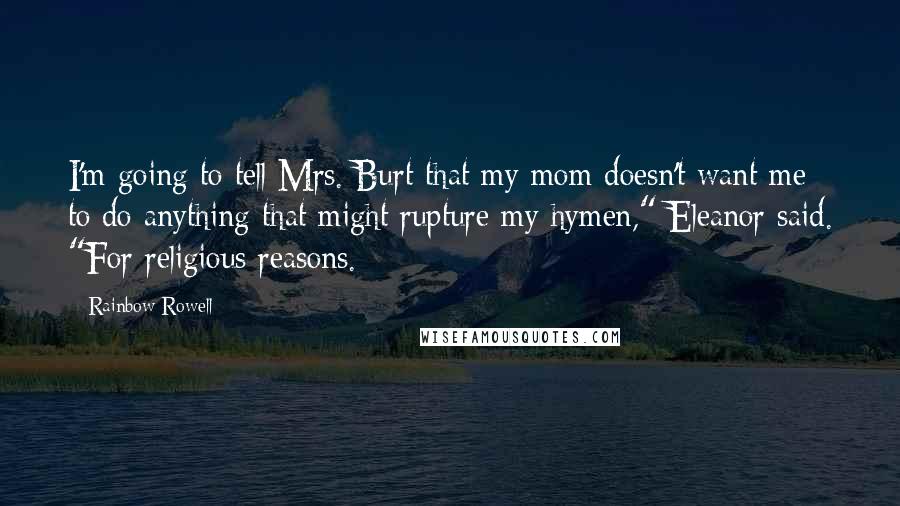 Rainbow Rowell Quotes: I'm going to tell Mrs. Burt that my mom doesn't want me to do anything that might rupture my hymen," Eleanor said. "For religious reasons.