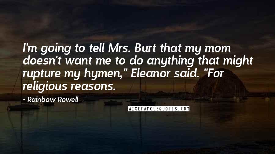 Rainbow Rowell Quotes: I'm going to tell Mrs. Burt that my mom doesn't want me to do anything that might rupture my hymen," Eleanor said. "For religious reasons.