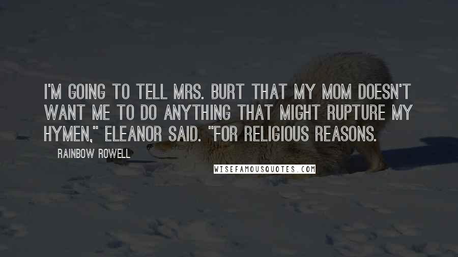 Rainbow Rowell Quotes: I'm going to tell Mrs. Burt that my mom doesn't want me to do anything that might rupture my hymen," Eleanor said. "For religious reasons.