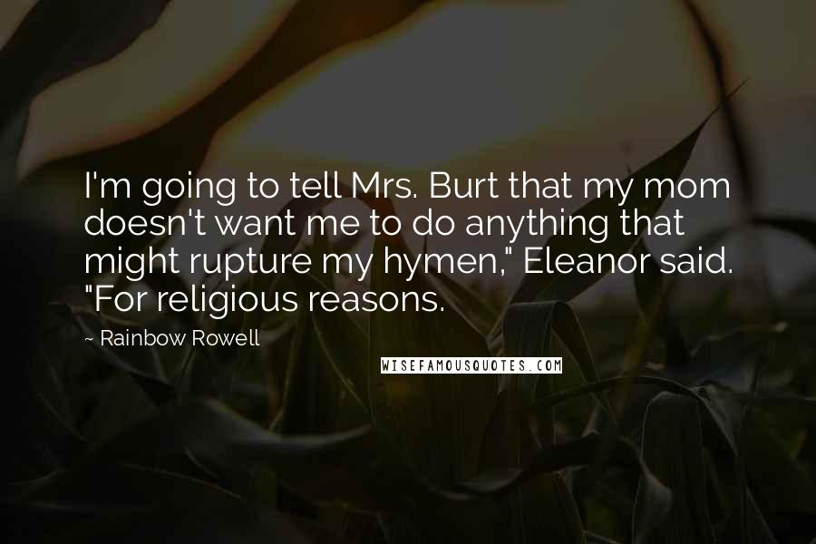 Rainbow Rowell Quotes: I'm going to tell Mrs. Burt that my mom doesn't want me to do anything that might rupture my hymen," Eleanor said. "For religious reasons.