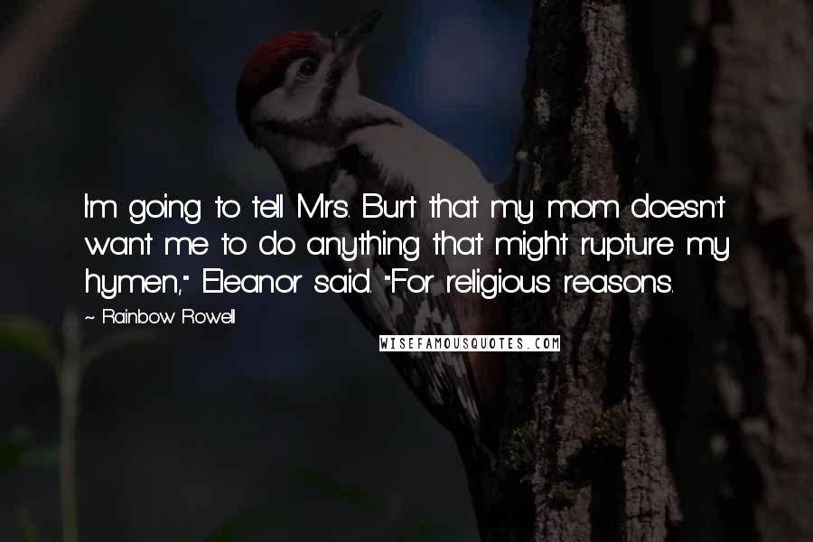 Rainbow Rowell Quotes: I'm going to tell Mrs. Burt that my mom doesn't want me to do anything that might rupture my hymen," Eleanor said. "For religious reasons.