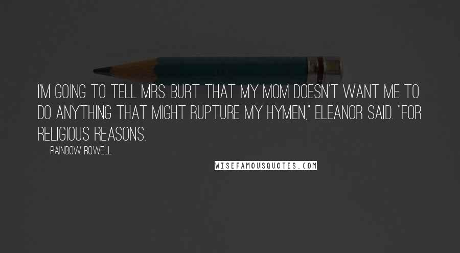 Rainbow Rowell Quotes: I'm going to tell Mrs. Burt that my mom doesn't want me to do anything that might rupture my hymen," Eleanor said. "For religious reasons.