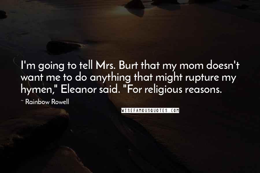 Rainbow Rowell Quotes: I'm going to tell Mrs. Burt that my mom doesn't want me to do anything that might rupture my hymen," Eleanor said. "For religious reasons.