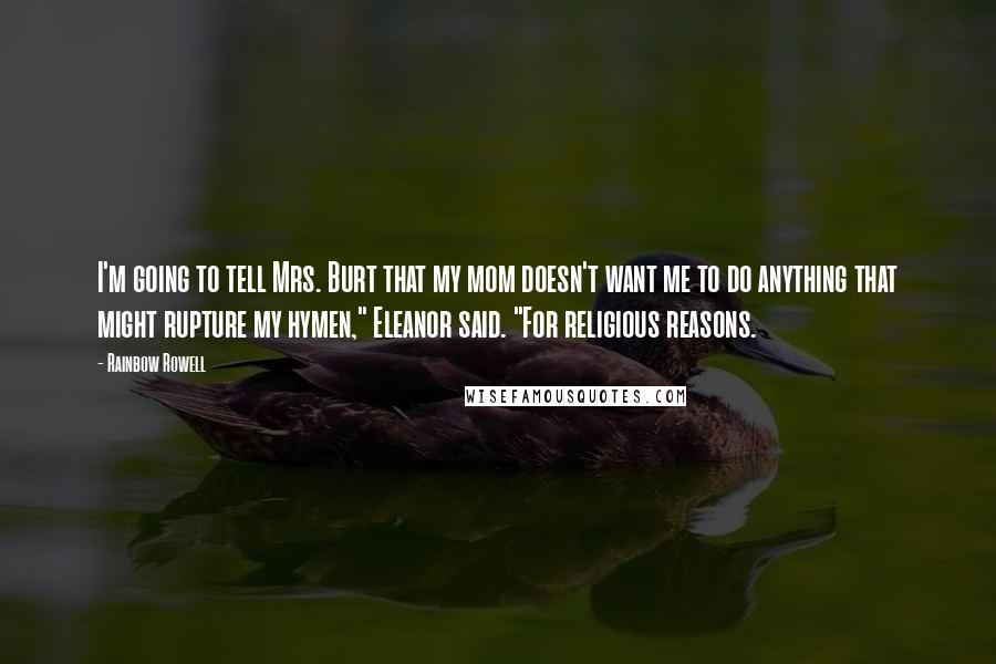 Rainbow Rowell Quotes: I'm going to tell Mrs. Burt that my mom doesn't want me to do anything that might rupture my hymen," Eleanor said. "For religious reasons.