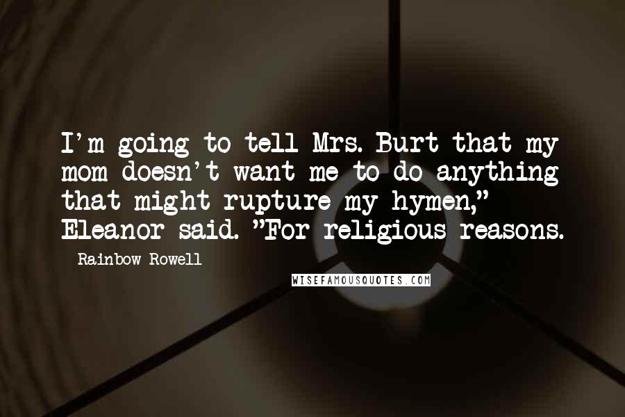 Rainbow Rowell Quotes: I'm going to tell Mrs. Burt that my mom doesn't want me to do anything that might rupture my hymen," Eleanor said. "For religious reasons.