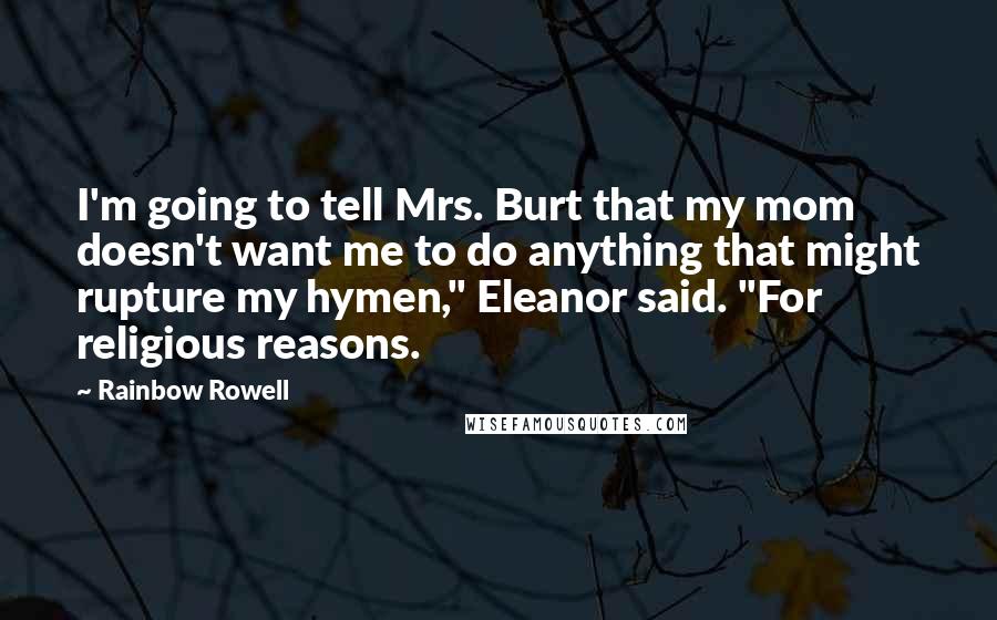 Rainbow Rowell Quotes: I'm going to tell Mrs. Burt that my mom doesn't want me to do anything that might rupture my hymen," Eleanor said. "For religious reasons.