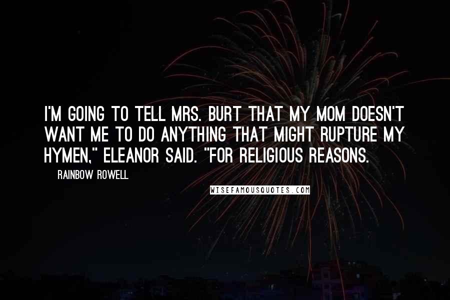 Rainbow Rowell Quotes: I'm going to tell Mrs. Burt that my mom doesn't want me to do anything that might rupture my hymen," Eleanor said. "For religious reasons.
