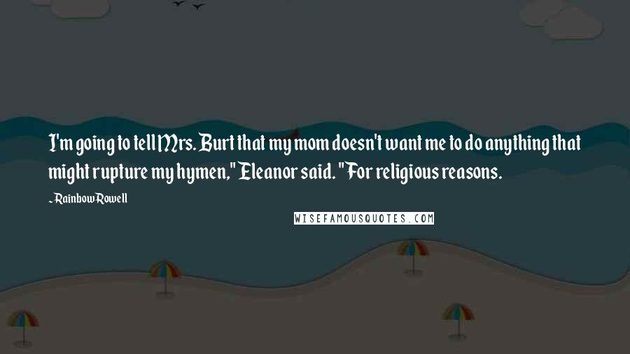 Rainbow Rowell Quotes: I'm going to tell Mrs. Burt that my mom doesn't want me to do anything that might rupture my hymen," Eleanor said. "For religious reasons.