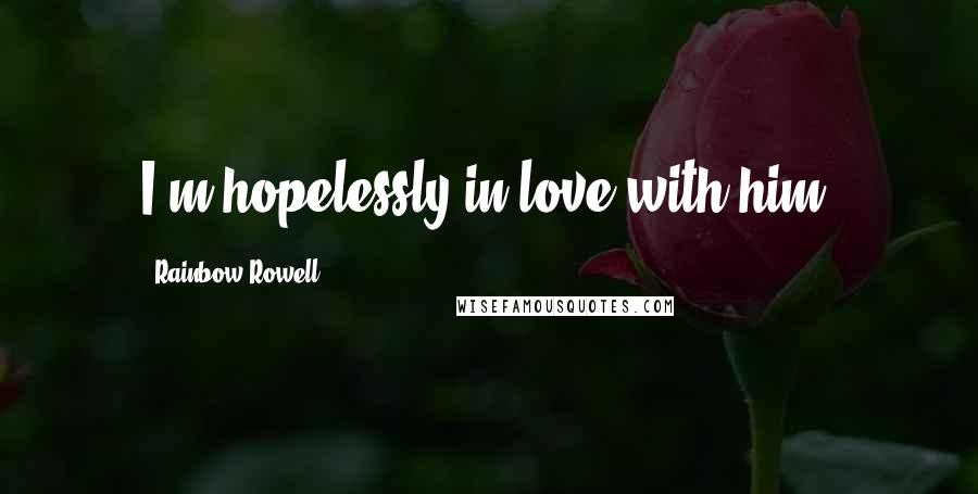 Rainbow Rowell Quotes: I'm hopelessly in love with him.