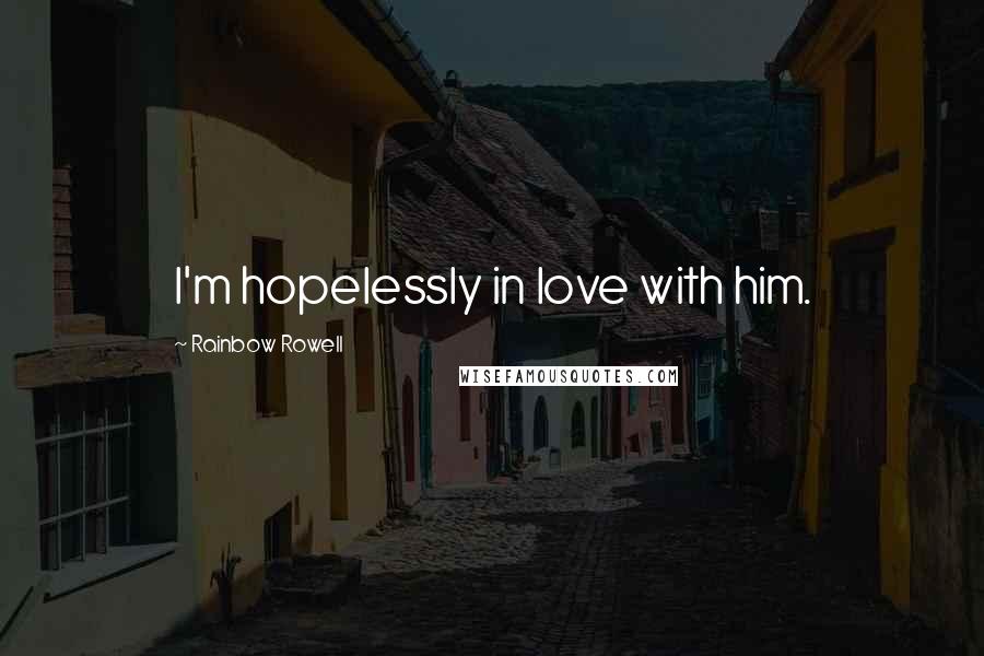 Rainbow Rowell Quotes: I'm hopelessly in love with him.