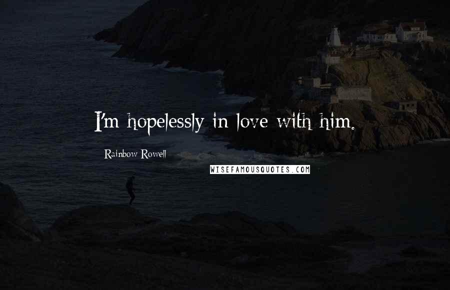 Rainbow Rowell Quotes: I'm hopelessly in love with him.