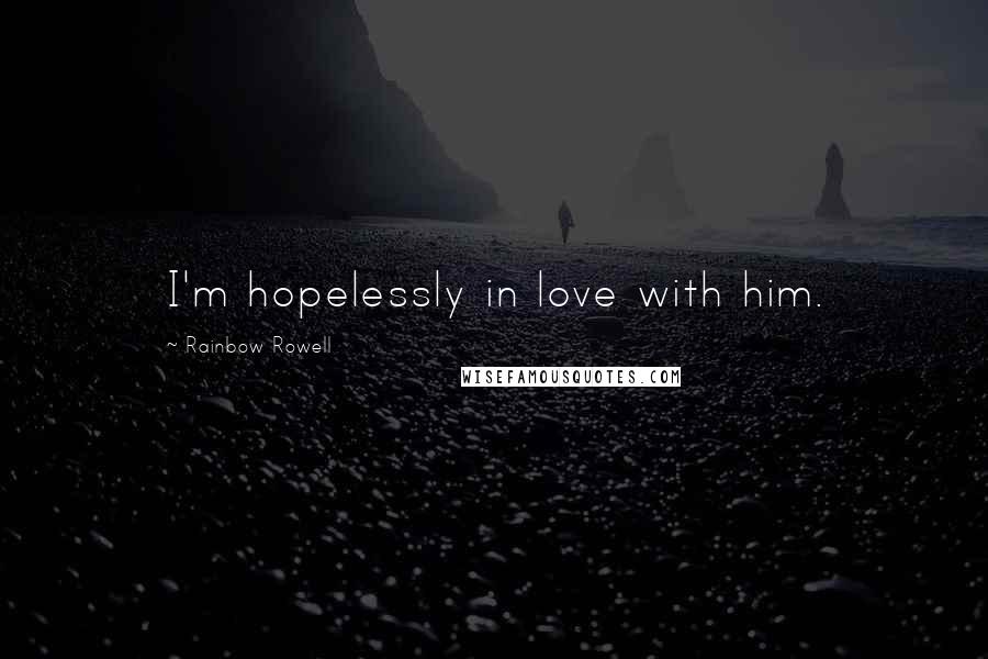 Rainbow Rowell Quotes: I'm hopelessly in love with him.