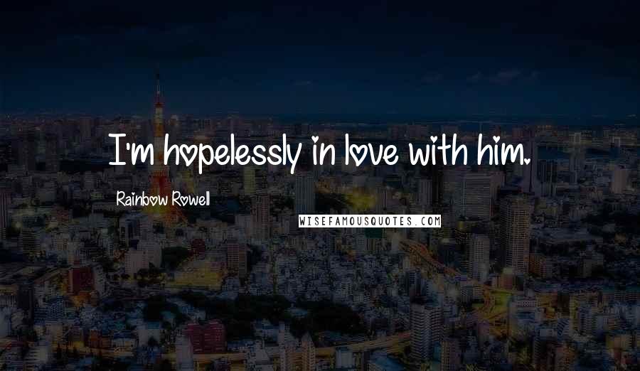 Rainbow Rowell Quotes: I'm hopelessly in love with him.