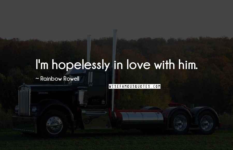 Rainbow Rowell Quotes: I'm hopelessly in love with him.