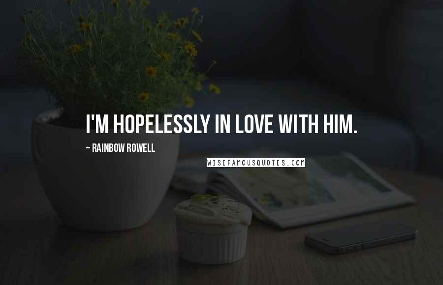Rainbow Rowell Quotes: I'm hopelessly in love with him.