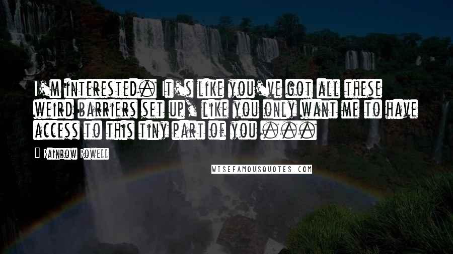 Rainbow Rowell Quotes: I'm interested. It's like you've got all these weird barriers set up, like you only want me to have access to this tiny part of you ...