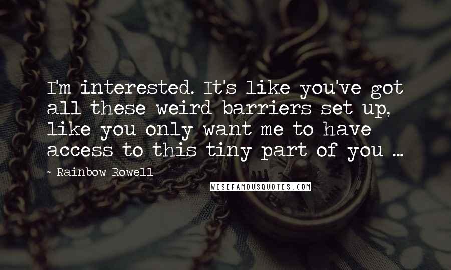Rainbow Rowell Quotes: I'm interested. It's like you've got all these weird barriers set up, like you only want me to have access to this tiny part of you ...