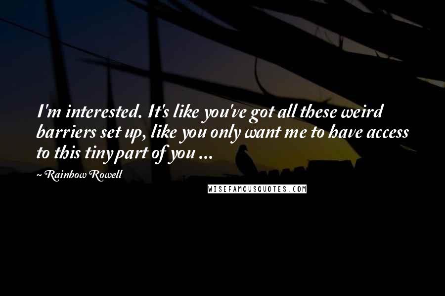 Rainbow Rowell Quotes: I'm interested. It's like you've got all these weird barriers set up, like you only want me to have access to this tiny part of you ...