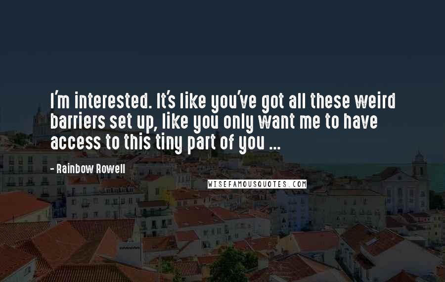 Rainbow Rowell Quotes: I'm interested. It's like you've got all these weird barriers set up, like you only want me to have access to this tiny part of you ...