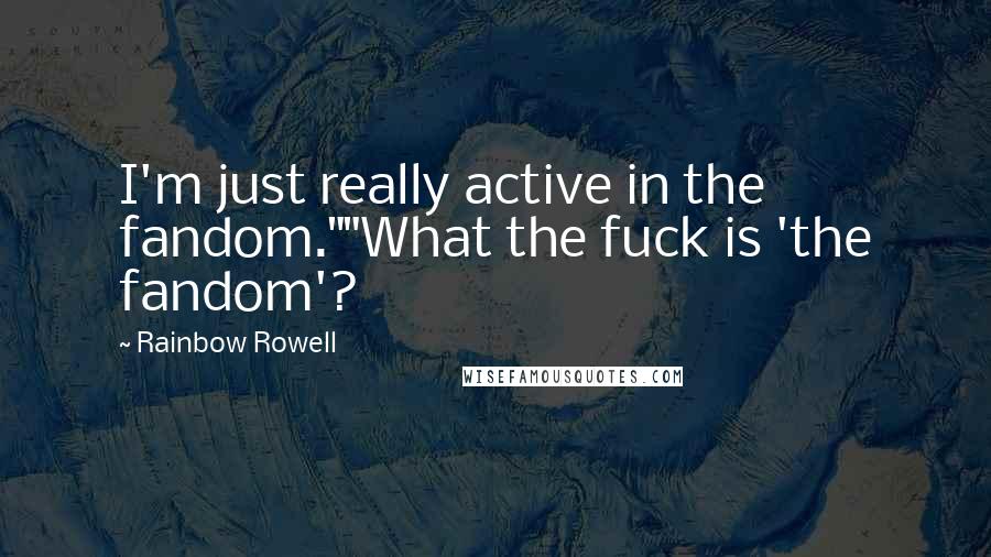 Rainbow Rowell Quotes: I'm just really active in the fandom.""What the fuck is 'the fandom'?