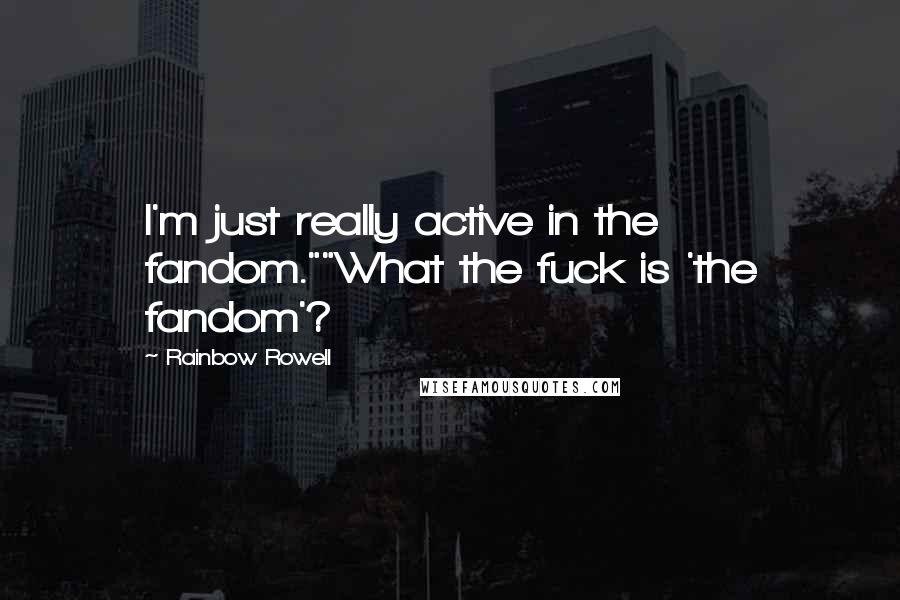 Rainbow Rowell Quotes: I'm just really active in the fandom.""What the fuck is 'the fandom'?