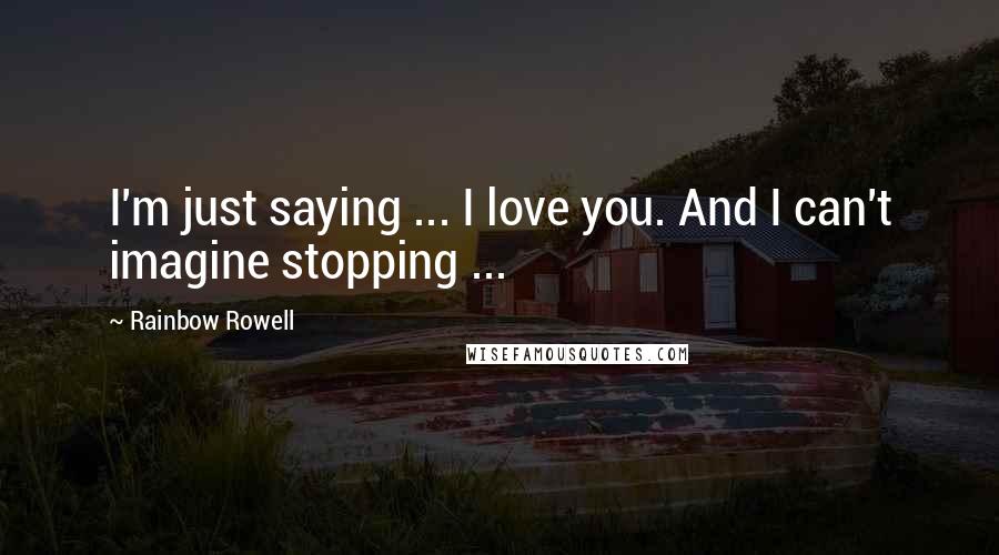 Rainbow Rowell Quotes: I'm just saying ... I love you. And I can't imagine stopping ...