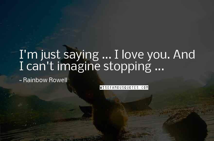Rainbow Rowell Quotes: I'm just saying ... I love you. And I can't imagine stopping ...