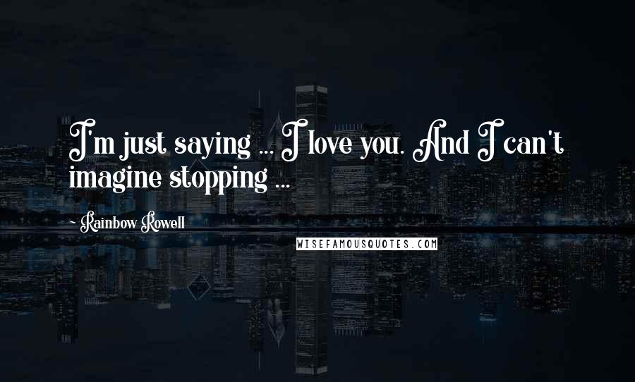 Rainbow Rowell Quotes: I'm just saying ... I love you. And I can't imagine stopping ...