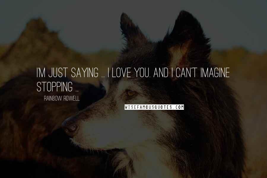 Rainbow Rowell Quotes: I'm just saying ... I love you. And I can't imagine stopping ...