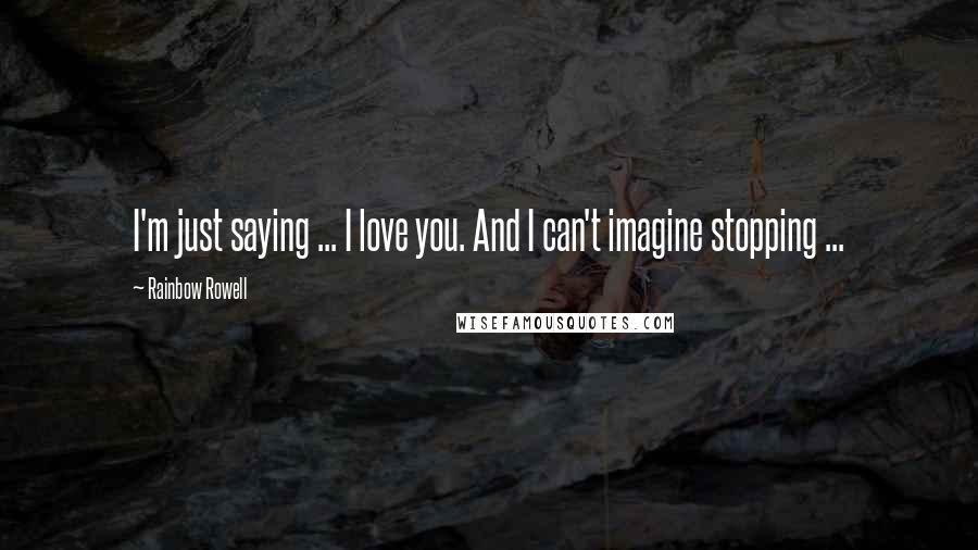 Rainbow Rowell Quotes: I'm just saying ... I love you. And I can't imagine stopping ...