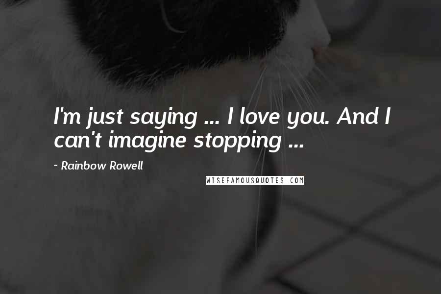 Rainbow Rowell Quotes: I'm just saying ... I love you. And I can't imagine stopping ...