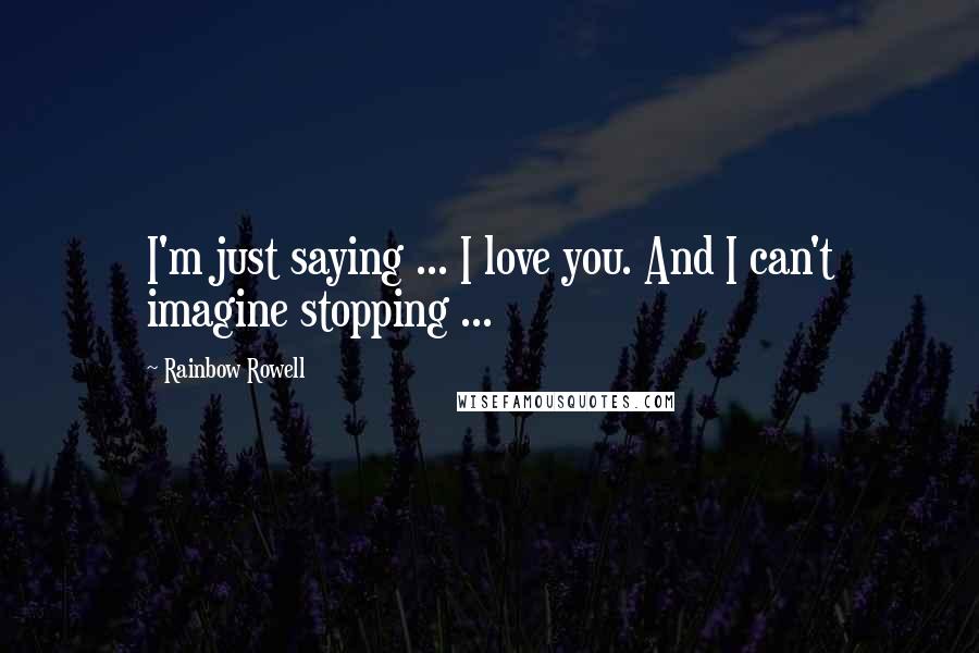 Rainbow Rowell Quotes: I'm just saying ... I love you. And I can't imagine stopping ...