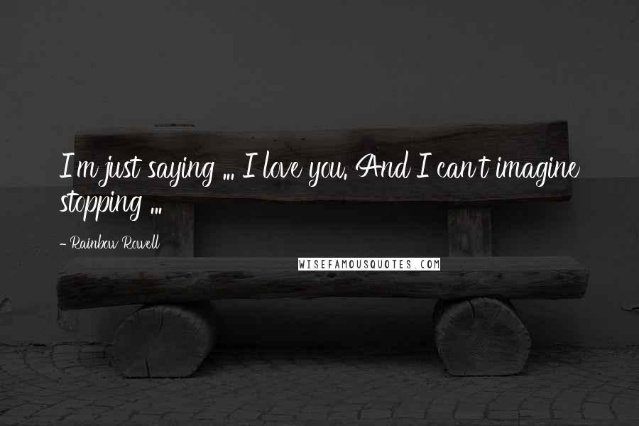 Rainbow Rowell Quotes: I'm just saying ... I love you. And I can't imagine stopping ...