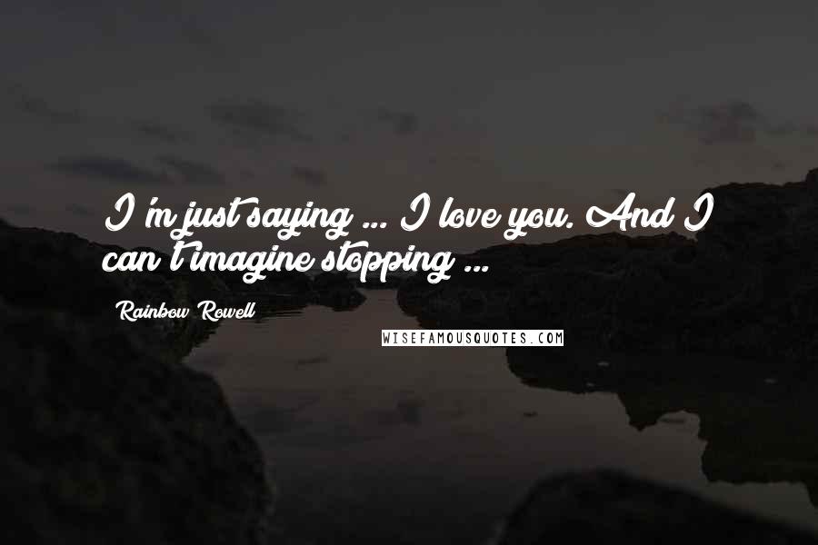 Rainbow Rowell Quotes: I'm just saying ... I love you. And I can't imagine stopping ...