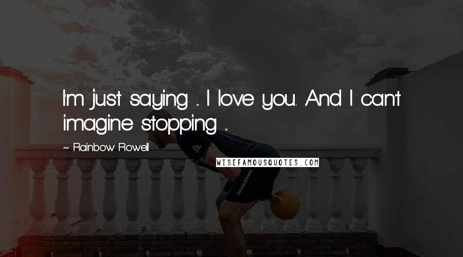 Rainbow Rowell Quotes: I'm just saying ... I love you. And I can't imagine stopping ...