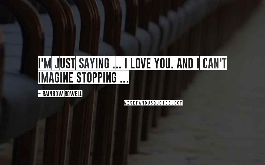 Rainbow Rowell Quotes: I'm just saying ... I love you. And I can't imagine stopping ...