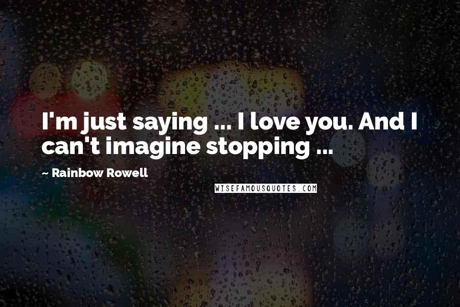 Rainbow Rowell Quotes: I'm just saying ... I love you. And I can't imagine stopping ...