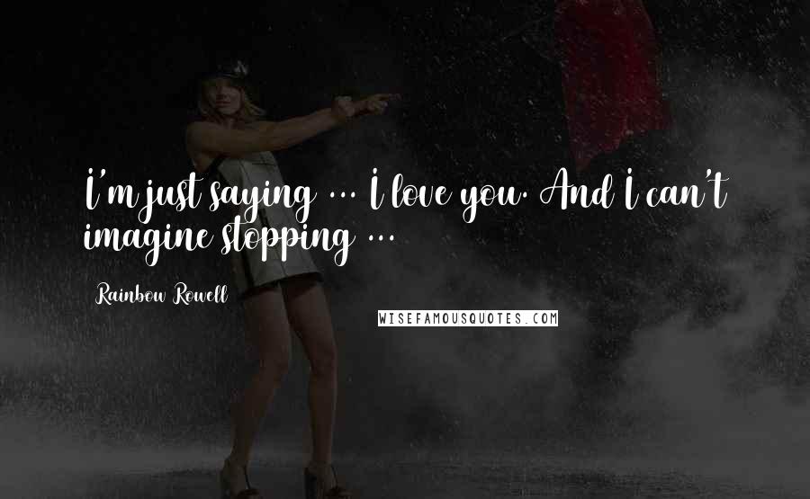 Rainbow Rowell Quotes: I'm just saying ... I love you. And I can't imagine stopping ...