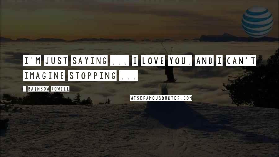 Rainbow Rowell Quotes: I'm just saying ... I love you. And I can't imagine stopping ...