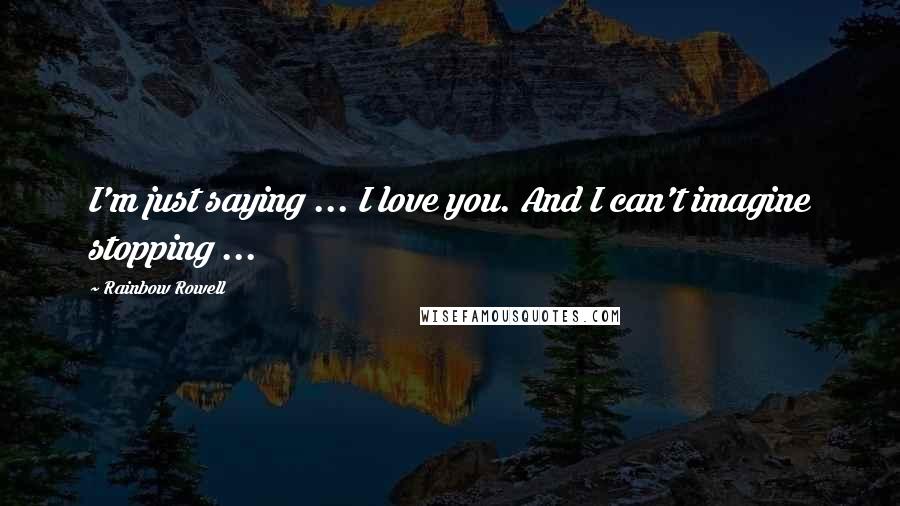 Rainbow Rowell Quotes: I'm just saying ... I love you. And I can't imagine stopping ...