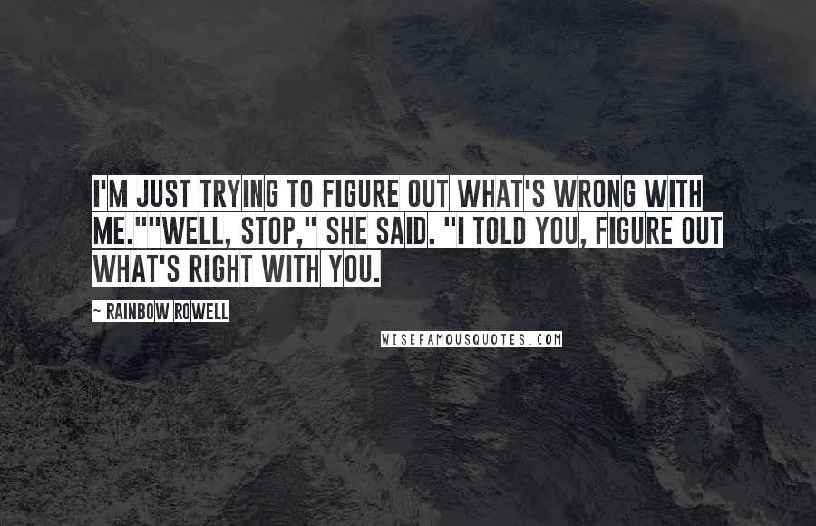 Rainbow Rowell Quotes: I'm just trying to figure out what's wrong with me.""Well, stop," she said. "I told you, figure out what's right with you.